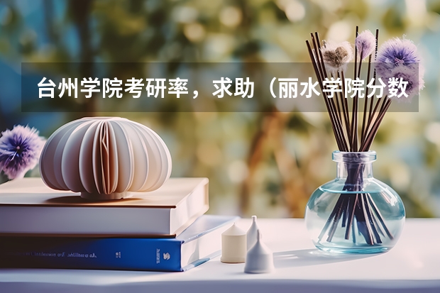 台州学院考研率,求助(丽水学院分数线)