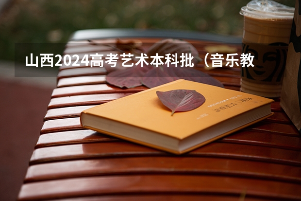 山西2024高考艺术本科批(音乐教育类)投档最低分公布(山西2024高考艺术本科批(音乐表演类)投档最低分公布)