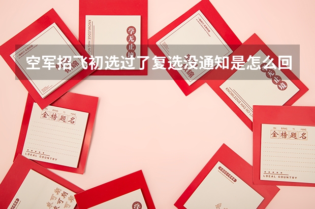 空军招飞初选过了复选没通知是怎么回事?