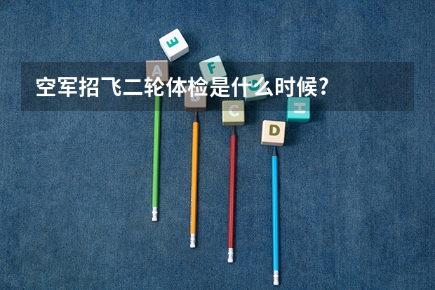 空军招飞二轮体检是什么时候?