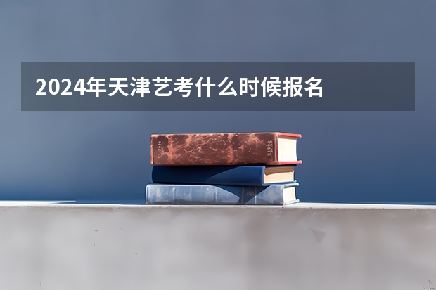 2024年天津艺考什么时候报名