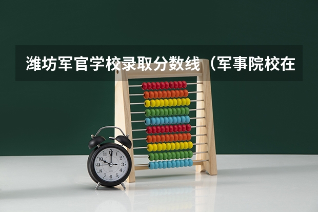 潍坊军官学校录取分数线（军事院校在河北录取分数线）