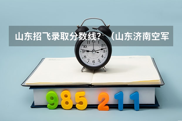 山东招飞录取分数线？（山东济南空军招飞初三学生复检文化课成绩标准）