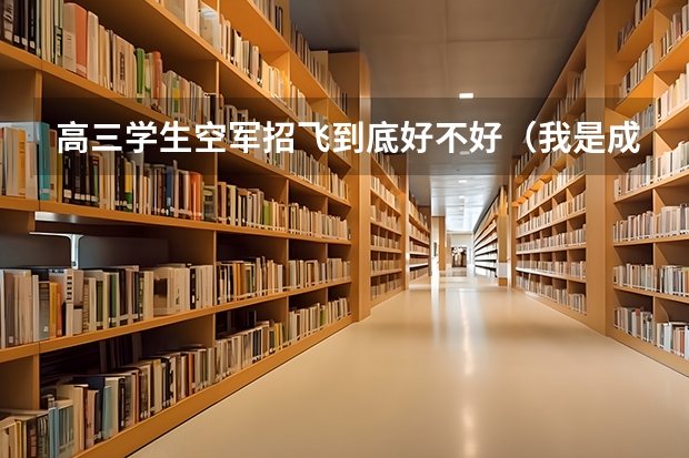 高三学生空军招飞到底好不好（我是成都一个高三应届生，最近学校正在进行招飞，空军已经来过了，我...）