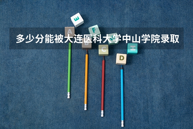 多少分能被大连医科大学中山学院录取