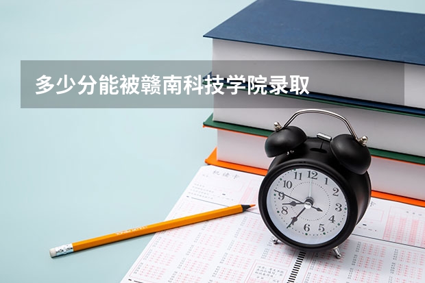 多少分能被赣南科技学院录取