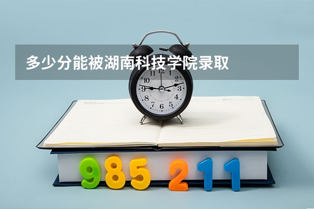 多少分能被湖南科技学院录取