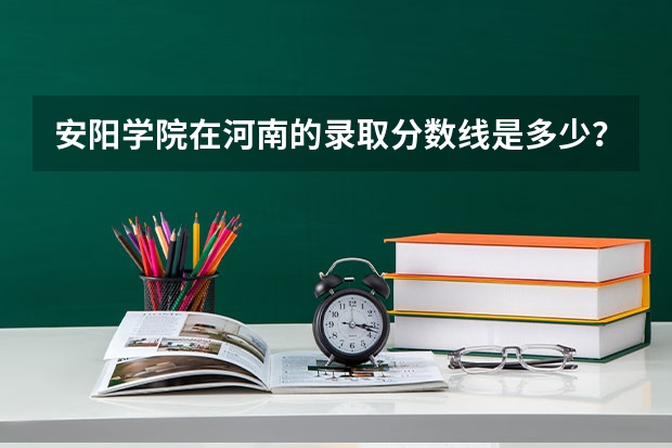 安阳学院在河南的录取分数线是多少？