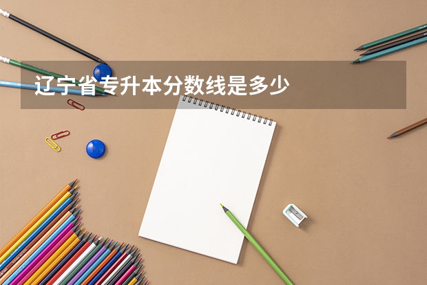 辽宁省专升本分数线是多少