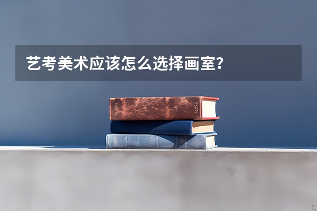 艺考美术应该怎么选择画室?