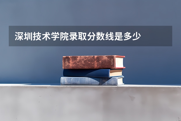 深圳技术学院录取分数线是多少