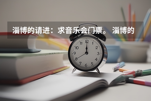 淄博的请进:求音乐会门票。 淄博的请进:求音乐会门票。
