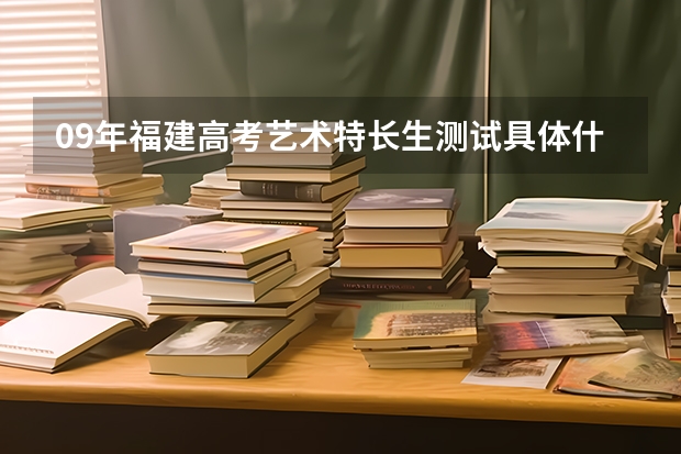 09年福建高考艺术特长生测试具体什么时间