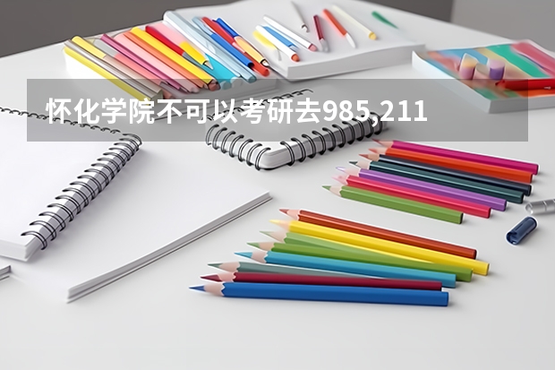 怀化学院不可以考研去985,211院校吗? - 百度 - 百度