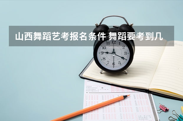 山西舞蹈艺考报名条件 舞蹈要考到几级才能艺考