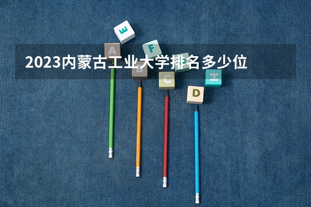 2023内蒙古工业大学排名多少位 中国十大政法类大学排名