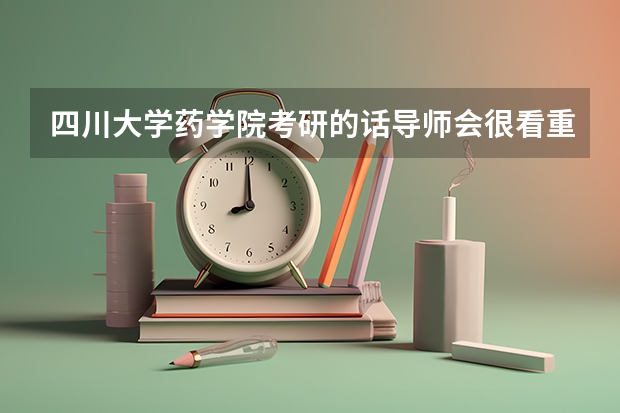 四川大学药学院考研的话导师会很看重在本科时期的科研水平吗？考研的资料要怎么看呀 ?