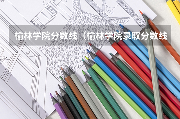 榆林学院分数线（榆林学院录取分数线）