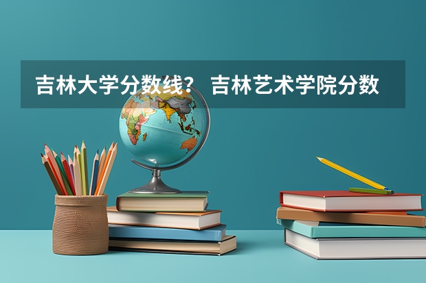 吉林大学分数线？ 吉林艺术学院分数线