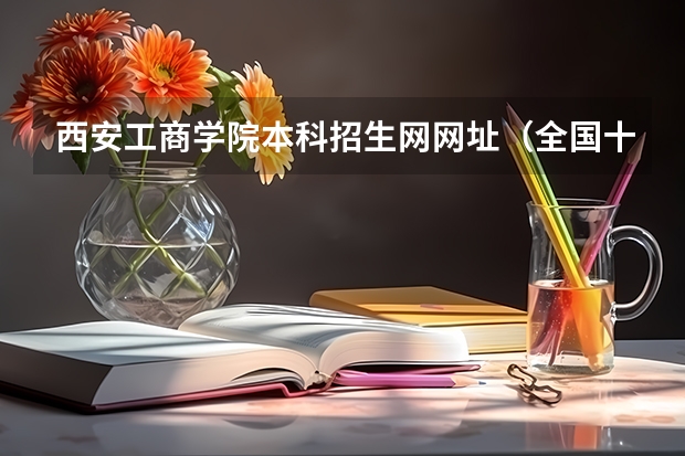 西安工商学院本科招生网网址（全国十大名校各分数录取线）
