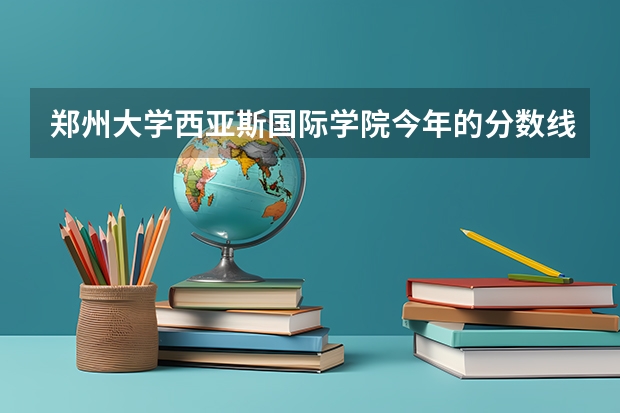 郑州大学西亚斯国际学院今年的分数线是多少