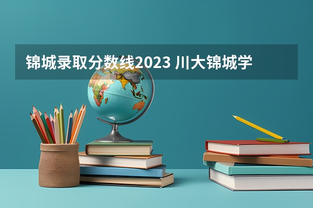 锦城录取分数线2023 川大锦城学院录取分数线二本