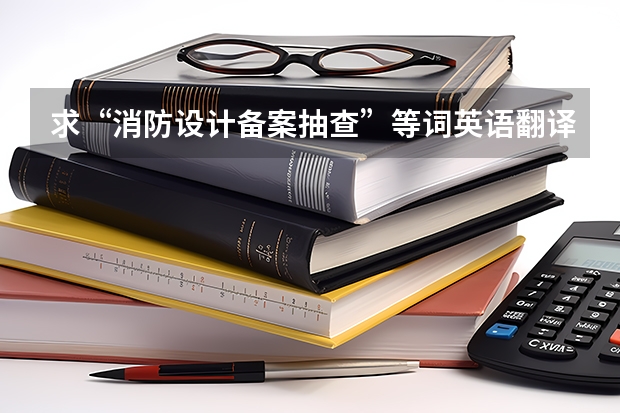 求“消防设计备案抽查”等词英语翻译 消防专业英语 急求消防名词的英文翻译