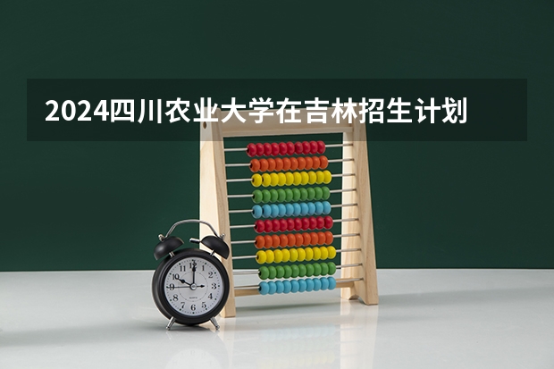 2024四川农业大学在吉林招生计划（招多少人）