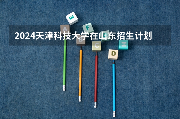 2024天津科技大学在山东招生计划（招多少人）