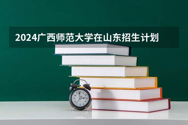 2024广西师范大学在山东招生计划（招多少人）