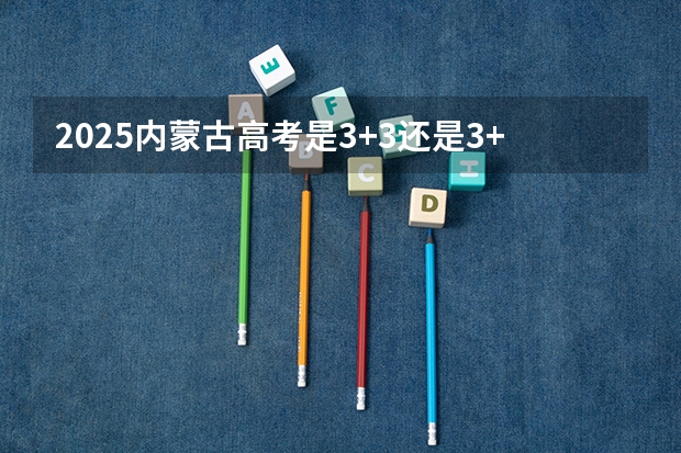 2025内蒙古高考是3+3还是3+1+2模式? 2025年英语会不会取消高考