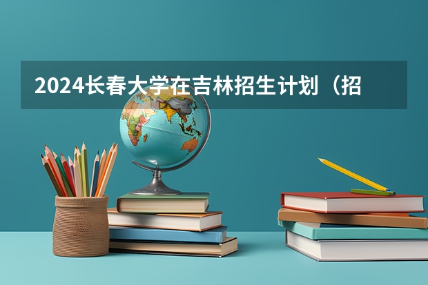 2024长春大学在吉林招生计划（招多少人）