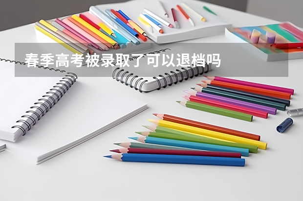 春季高考被录取了可以退档吗