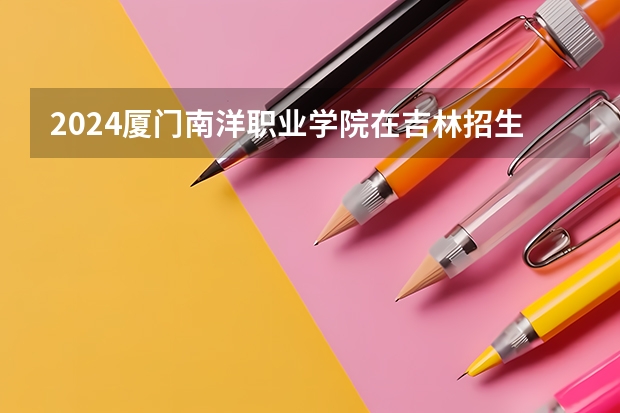 2024厦门南洋职业学院在吉林招生计划（招多少人）