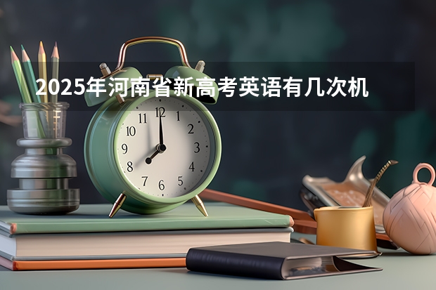 2025年河南省新高考英语有几次机会（2025年英语会不会取消高考）