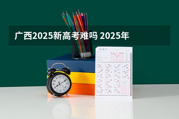 广西2025新高考难吗 2025年新高考政策