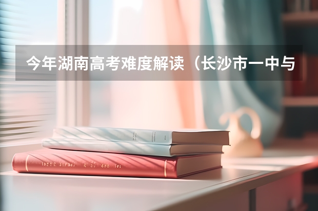 今年湖南高考难度解读(长沙市一中与长沙市雅礼中学比较)