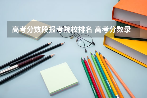 高考分数段报考院校排名 高考分数录取大学排名