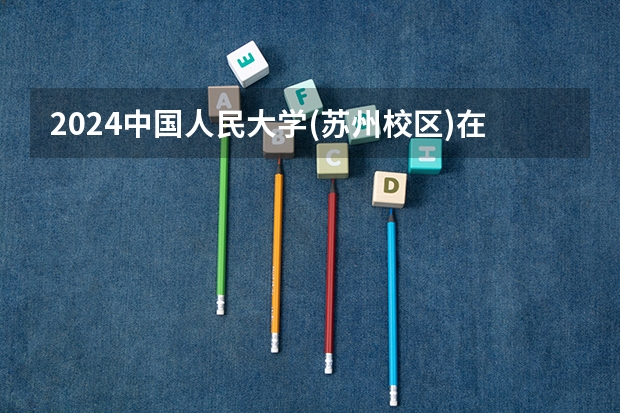 2024中国人民大学(苏州校区)在吉林招生计划（招多少人）
