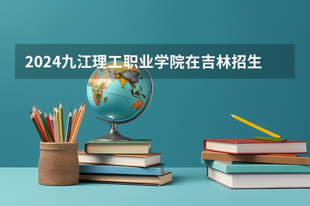2024九江理工职业学院在吉林招生计划（招多少人）