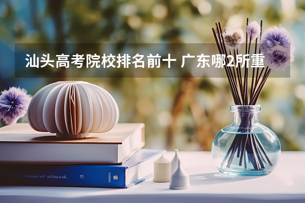 汕头高考院校排名前十 广东哪2所重点大学最受学霸青睐？
