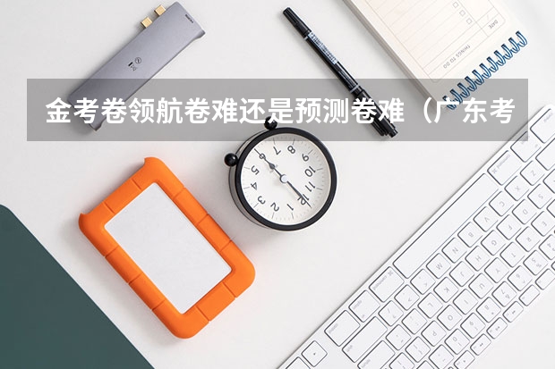金考卷领航卷难还是预测卷难(广东考生用金考卷还是领航卷)