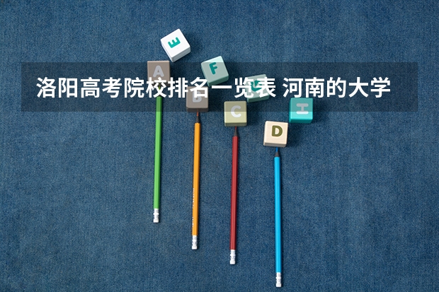洛阳高考院校排名一览表 河南的大学排名最新排名一览（软科+校友会最新版）