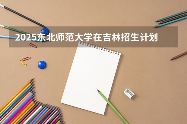 2025东北师范大学在吉林招生计划预测（招多少人）