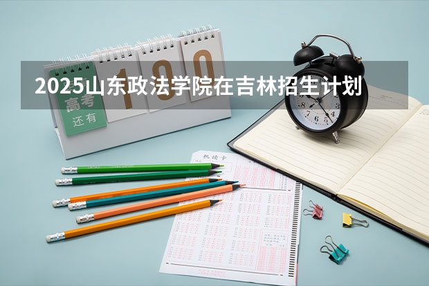 2025山东政法学院在吉林招生计划预测（招多少人）