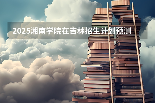 2025湘南学院在吉林招生计划预测（招多少人）