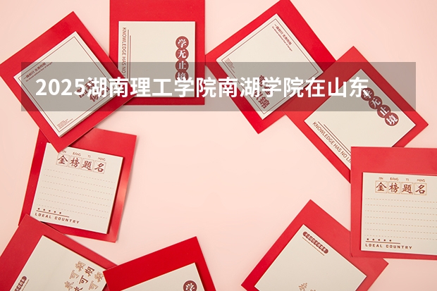 2025湖南理工学院南湖学院在山东招生计划预测（招多少人）