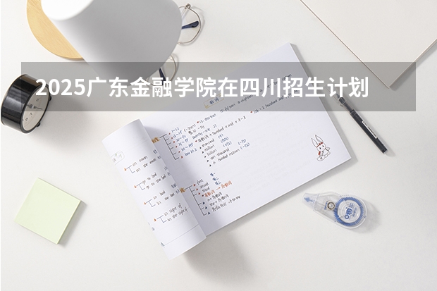 2025广东金融学院在四川招生计划预测（招多少人）