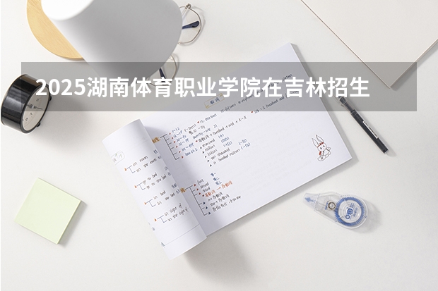 2025湖南体育职业学院在吉林招生计划预测（招多少人）