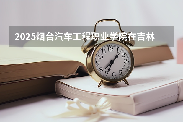 2025烟台汽车工程职业学院在吉林招生计划预测（招多少人）